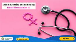Khí hư màu trắng đục như bã đậu: Khi nào cần đi khám bác sĩ?